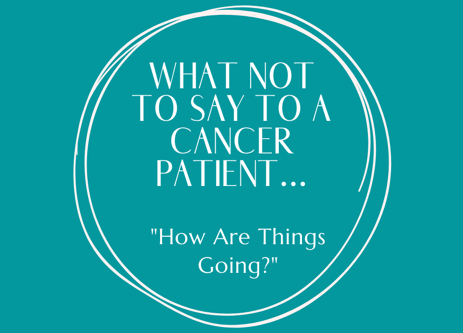 What Not to Say to a Cancer Patient – How Are Things Going?